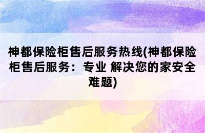 神都保险柜售后服务热线(神都保险柜售后服务：专业 解决您的家安全难题)